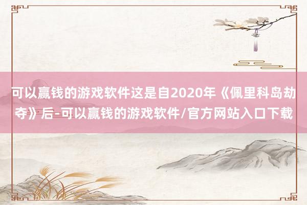 可以赢钱的游戏软件这是自2020年《佩里科岛劫夺》后-可以赢钱的游戏软件/官方网站入口下载