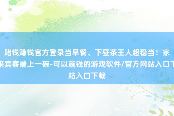 赌钱赚钱官方登录当早餐、下昼茶王人超稳当！家里来宾客端上一碗-可以赢钱的游戏软件/官方网站入口下载