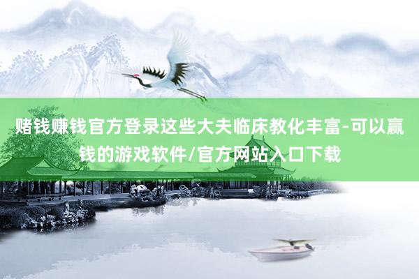 赌钱赚钱官方登录这些大夫临床教化丰富-可以赢钱的游戏软件/官方网站入口下载