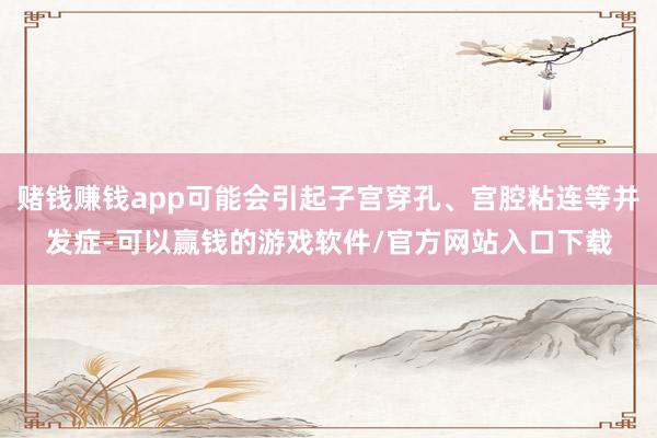 赌钱赚钱app可能会引起子宫穿孔、宫腔粘连等并发症-可以赢钱的游戏软件/官方网站入口下载