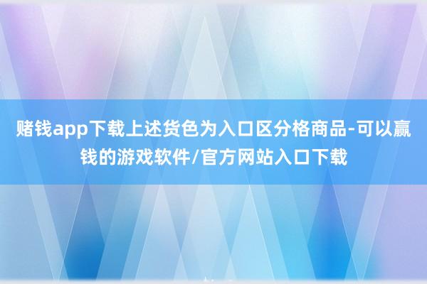 赌钱app下载上述货色为入口区分格商品-可以赢钱的游戏软件/官方网站入口下载