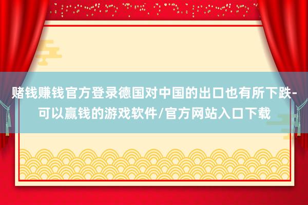 赌钱赚钱官方登录德国对中国的出口也有所下跌-可以赢钱的游戏软件/官方网站入口下载