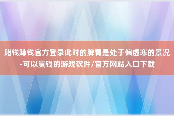 赌钱赚钱官方登录此时的脾胃是处于偏虚寒的景况-可以赢钱的游戏软件/官方网站入口下载