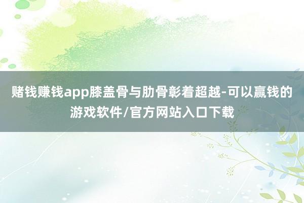 赌钱赚钱app膝盖骨与肋骨彰着超越-可以赢钱的游戏软件/官方网站入口下载