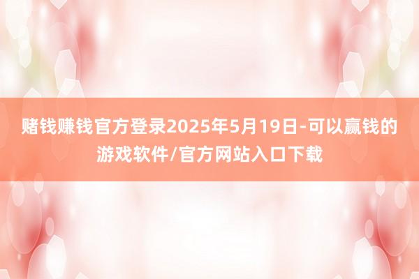 赌钱赚钱官方登录2025年5月19日-可以赢钱的游戏软件/官方网站入口下载
