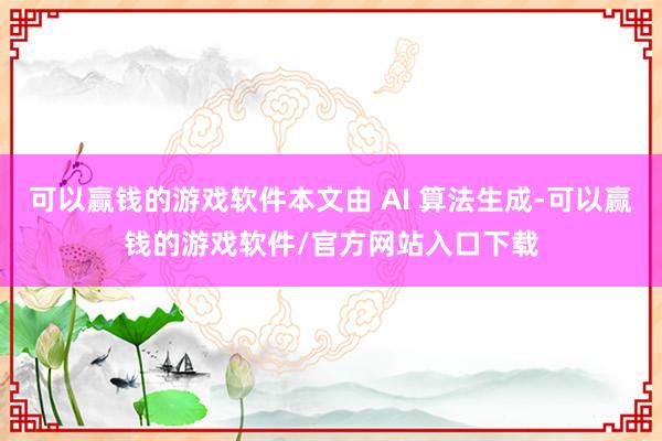 可以赢钱的游戏软件本文由 AI 算法生成-可以赢钱的游戏软件/官方网站入口下载