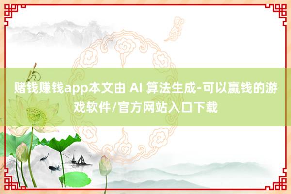 赌钱赚钱app本文由 AI 算法生成-可以赢钱的游戏软件/官方网站入口下载
