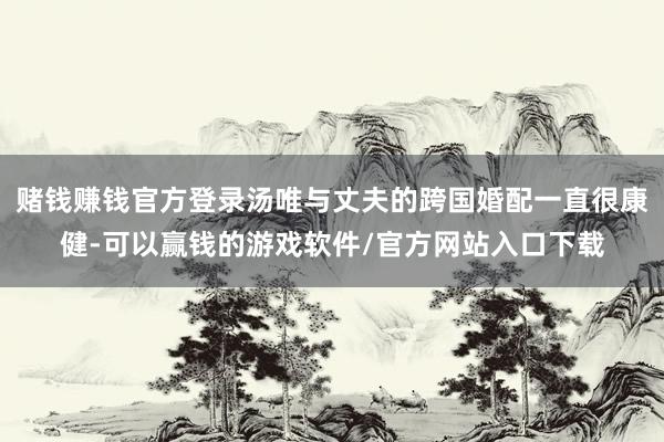 赌钱赚钱官方登录汤唯与丈夫的跨国婚配一直很康健-可以赢钱的游戏软件/官方网站入口下载