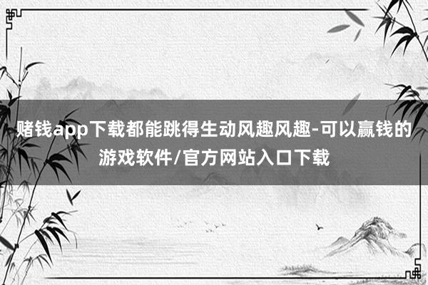 赌钱app下载都能跳得生动风趣风趣-可以赢钱的游戏软件/官方网站入口下载