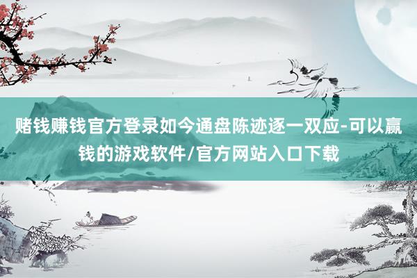 赌钱赚钱官方登录如今通盘陈迹逐一双应-可以赢钱的游戏软件/官方网站入口下载
