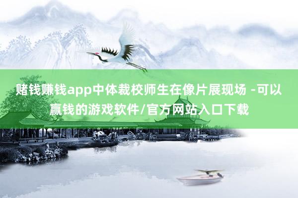 赌钱赚钱app中体裁校师生在像片展现场 -可以赢钱的游戏软件/官方网站入口下载
