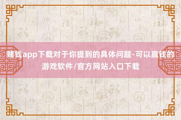 赌钱app下载对于你提到的具体问题-可以赢钱的游戏软件/官方网站入口下载