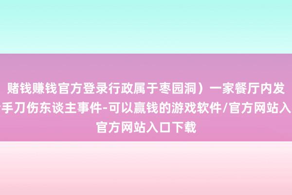 赌钱赚钱官方登录行政属于枣园洞）一家餐厅内发生了合手刀伤东谈主事件-可以赢钱的游戏软件/官方网站入口下载