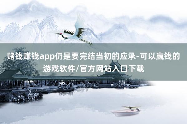 赌钱赚钱app仍是要完结当初的应承-可以赢钱的游戏软件/官方网站入口下载