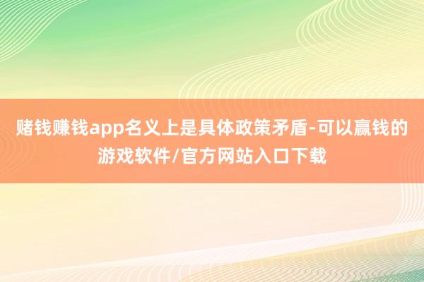 赌钱赚钱app名义上是具体政策矛盾-可以赢钱的游戏软件/官方网站入口下载