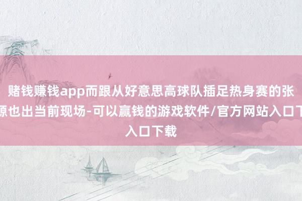 赌钱赚钱app而跟从好意思高球队插足热身赛的张博源也出当前现场-可以赢钱的游戏软件/官方网站入口下载