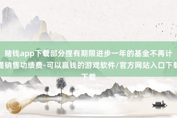 赌钱app下载部分捏有期限进步一年的基金不再计提销售功绩费-可以赢钱的游戏软件/官方网站入口下载