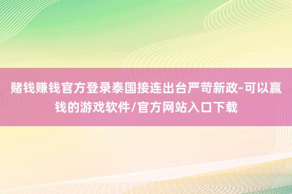 赌钱赚钱官方登录泰国接连出台严苛新政-可以赢钱的游戏软件/官方网站入口下载