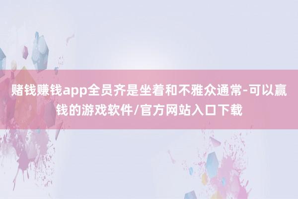 赌钱赚钱app全员齐是坐着和不雅众通常-可以赢钱的游戏软件/官方网站入口下载
