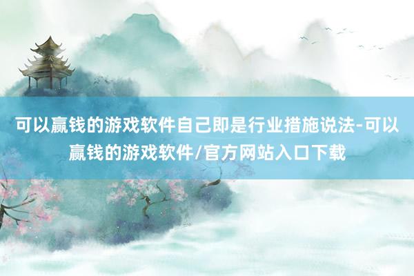 可以赢钱的游戏软件自己即是行业措施说法-可以赢钱的游戏软件/官方网站入口下载