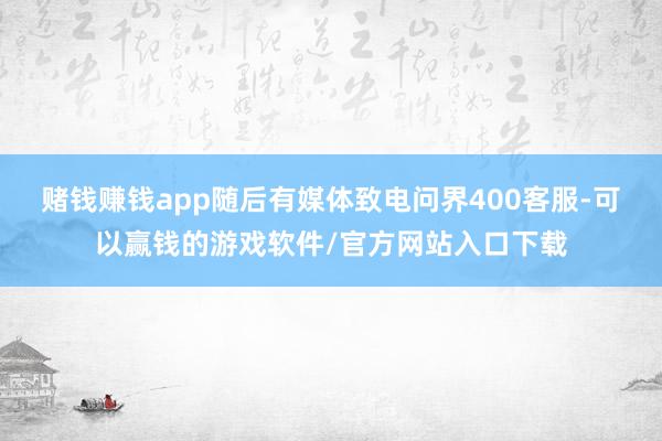 赌钱赚钱app　　随后有媒体致电问界400客服-可以赢钱的游戏软件/官方网站入口下载