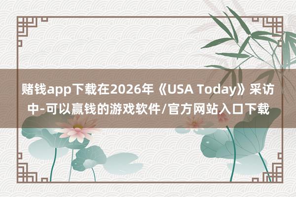 赌钱app下载在2026年《USA Today》采访中-可以赢钱的游戏软件/官方网站入口下载