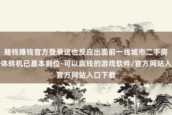 赌钱赚钱官方登录这也反应出面前一线城市二手房市集全体转机已基本到位-可以赢钱的游戏软件/官方网站入口下载
