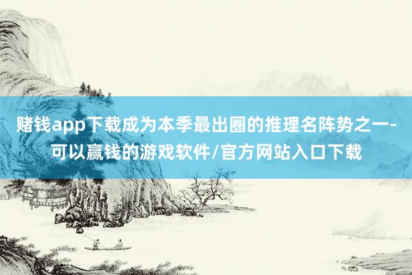赌钱app下载成为本季最出圈的推理名阵势之一-可以赢钱的游戏软件/官方网站入口下载
