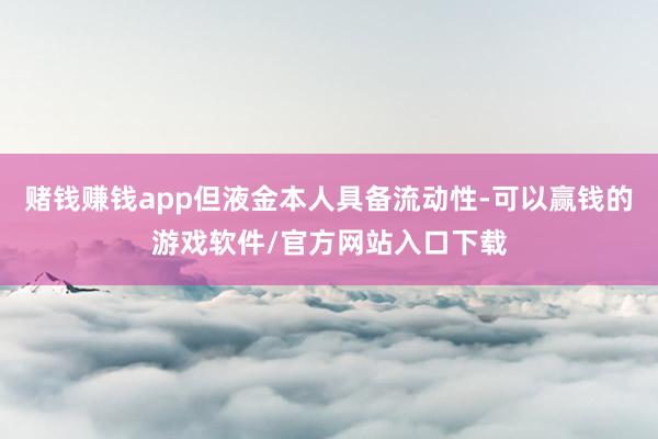 赌钱赚钱app但液金本人具备流动性-可以赢钱的游戏软件/官方网站入口下载