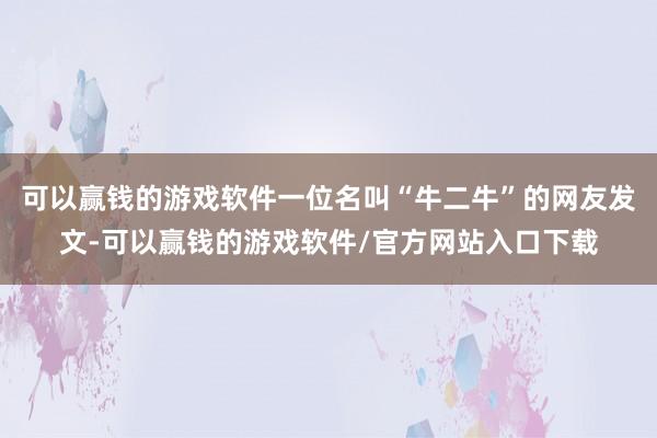 可以赢钱的游戏软件一位名叫“牛二牛”的网友发文-可以赢钱的游戏软件/官方网站入口下载