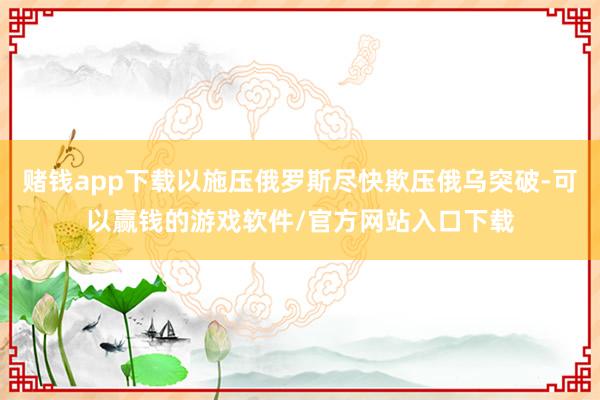 赌钱app下载以施压俄罗斯尽快欺压俄乌突破-可以赢钱的游戏软件/官方网站入口下载