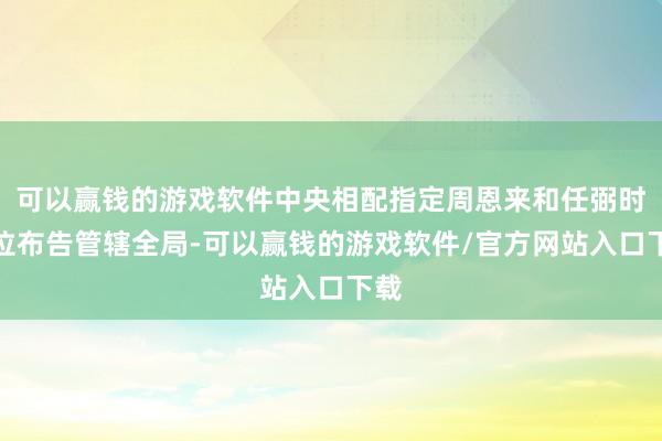 可以赢钱的游戏软件中央相配指定周恩来和任弼时两位布告管辖全局-可以赢钱的游戏软件/官方网站入口下载