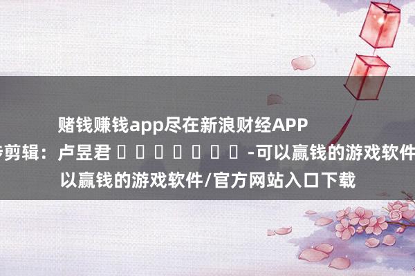 赌钱赚钱app尽在新浪财经APP            						牵涉剪辑：卢昱君 							-可以赢钱的游戏软件/官方网站入口下载