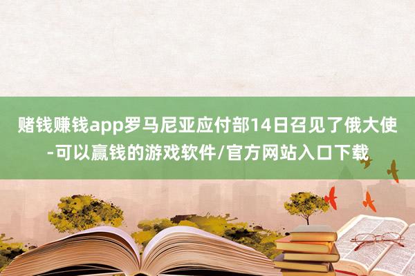 赌钱赚钱app罗马尼亚应付部14日召见了俄大使-可以赢钱的游戏软件/官方网站入口下载