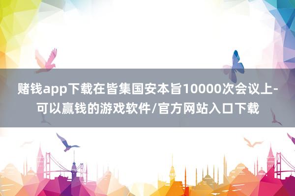赌钱app下载在皆集国安本旨10000次会议上-可以赢钱的游戏软件/官方网站入口下载