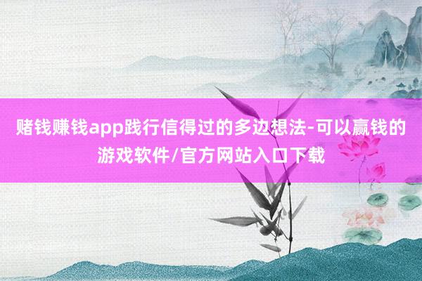 赌钱赚钱app践行信得过的多边想法-可以赢钱的游戏软件/官方网站入口下载