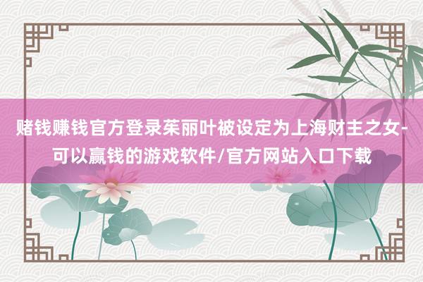 赌钱赚钱官方登录茱丽叶被设定为上海财主之女-可以赢钱的游戏软件/官方网站入口下载
