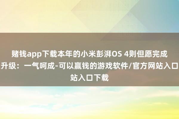 赌钱app下载本年的小米彭湃OS 4则但愿完成三大升级:一气呵成-可以赢钱的游戏软件/官方网站入口下载