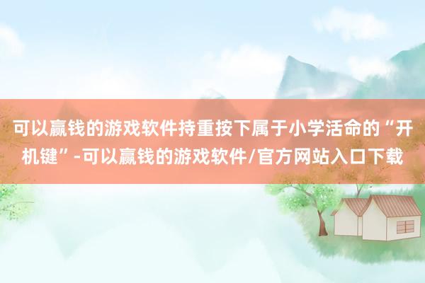 可以赢钱的游戏软件持重按下属于小学活命的“开机键”-可以赢钱的游戏软件/官方网站入口下载