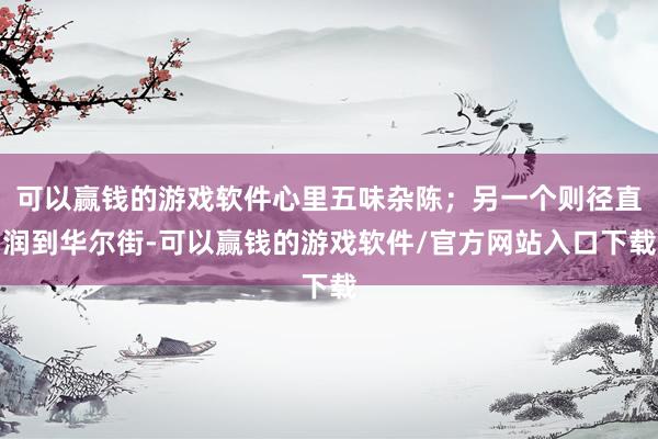 可以赢钱的游戏软件心里五味杂陈；另一个则径直润到华尔街-可以赢钱的游戏软件/官方网站入口下载