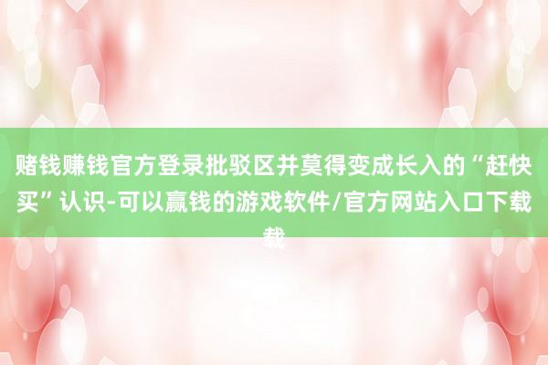 赌钱赚钱官方登录批驳区并莫得变成长入的“赶快买”认识-可以赢钱的游戏软件/官方网站入口下载
