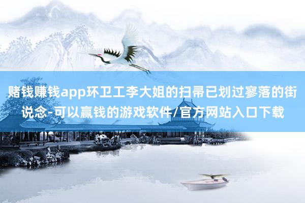 赌钱赚钱app环卫工李大姐的扫帚已划过寥落的街说念-可以赢钱的游戏软件/官方网站入口下载