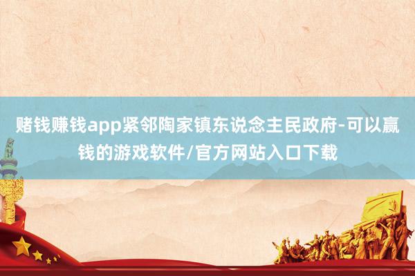 赌钱赚钱app紧邻陶家镇东说念主民政府-可以赢钱的游戏软件/官方网站入口下载