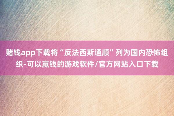 赌钱app下载将“反法西斯通顺”列为国内恐怖组织-可以赢钱的游戏软件/官方网站入口下载