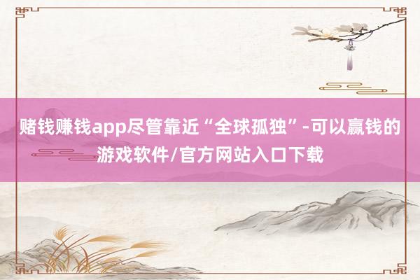 赌钱赚钱app尽管靠近“全球孤独”-可以赢钱的游戏软件/官方网站入口下载