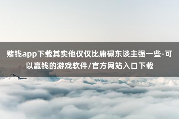 赌钱app下载其实他仅仅比庸碌东谈主强一些-可以赢钱的游戏软件/官方网站入口下载