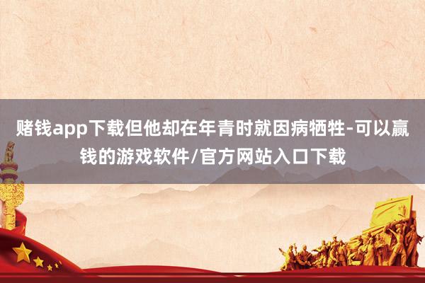 赌钱app下载但他却在年青时就因病牺牲-可以赢钱的游戏软件/官方网站入口下载