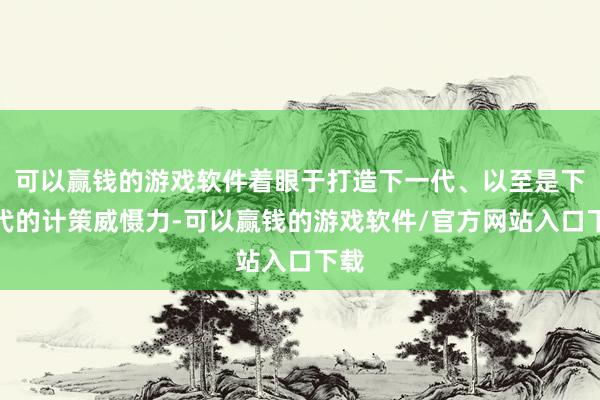 可以赢钱的游戏软件着眼于打造下一代、以至是下下代的计策威慑力-可以赢钱的游戏软件/官方网站入口下载