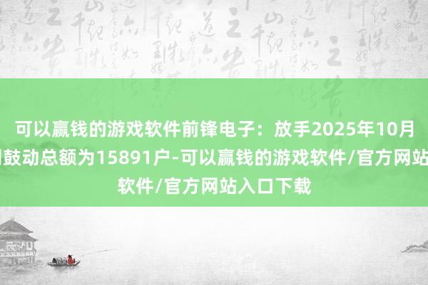 可以赢钱的游戏软件前锋电子：放手2025年10月10日公司鼓动总额为15891户-可以赢钱的游戏软件/官方网站入口下载