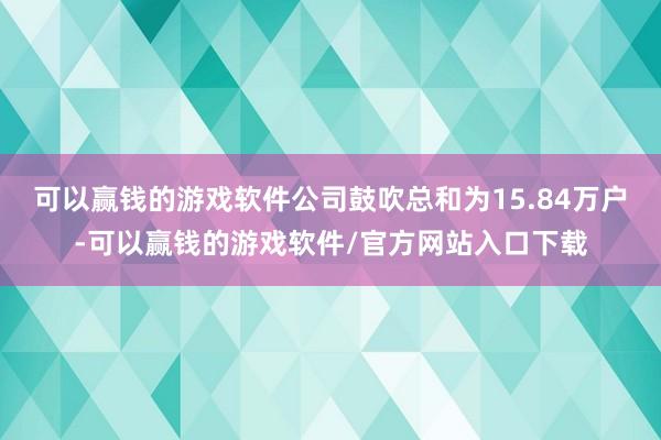 可以赢钱的游戏软件公司鼓吹总和为15.84万户-可以赢钱的游戏软件/官方网站入口下载